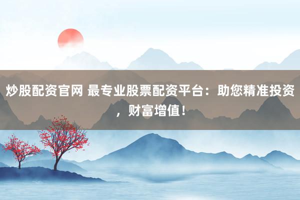 炒股配资官网 最专业股票配资平台：助您精准投资，财富增值！