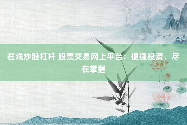 在线炒股杠杆 股票交易网上平台：便捷投资，尽在掌握