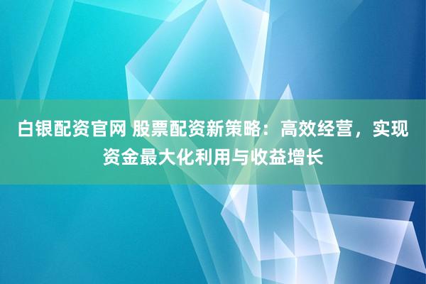 白银配资官网 股票配资新策略：高效经营，实现资金最大化利用与收益增长