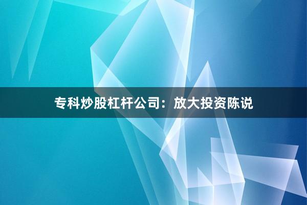 专科炒股杠杆公司:放大投资陈说