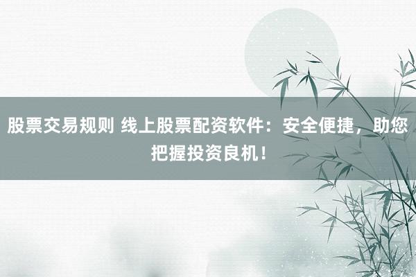 股票交易规则 线上股票配资软件：安全便捷，助您把握投资良机！