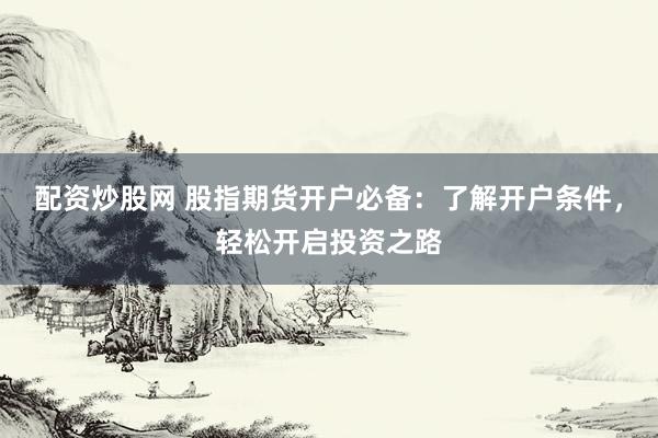 配资炒股网 股指期货开户必备:了解开户条件,轻松开启投资之路