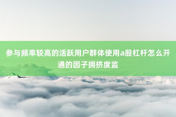 参与频率较高的活跃用户群体使用a股杠杆怎么开通的因子拥挤度监