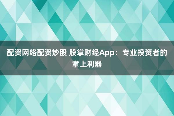 配资网络配资炒股 股掌财经App:专业投资者的掌上利器