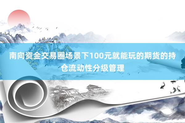 南向资金交易圈场景下100元就能玩的期货的持仓流动性分级管理