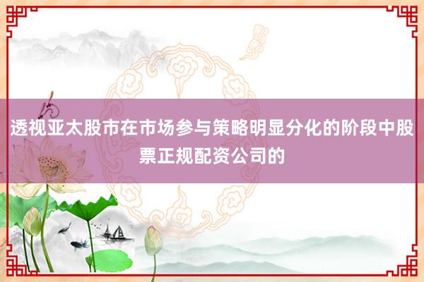 透视亚太股市在市场参与策略明显分化的阶段中股票正规配资公司的