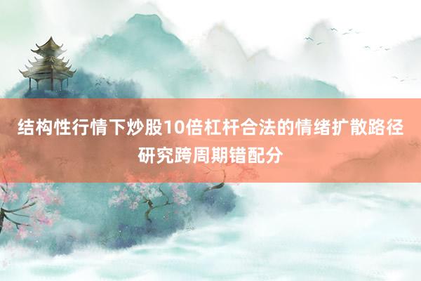 结构性行情下炒股10倍杠杆合法的情绪扩散路径研究跨周期错配分