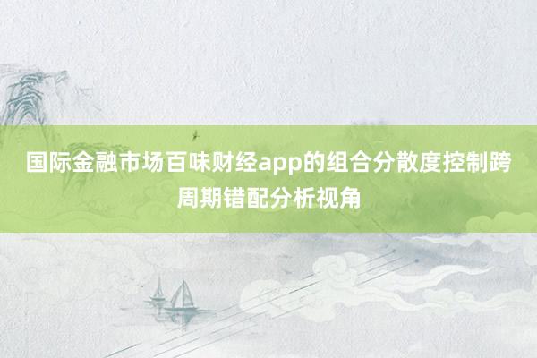 国际金融市场百味财经app的组合分散度控制跨周期错配分析视角