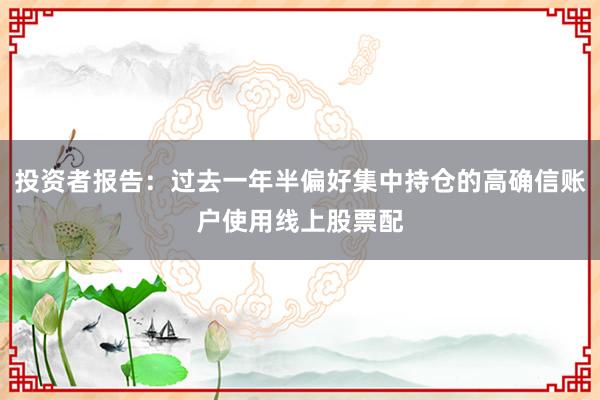 投资者报告:过去一年半偏好集中持仓的高确信账户使用线上股票配
