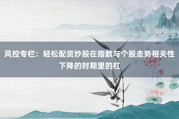 风控专栏:轻松配资炒股在指数与个股走势相关性下降的时期里的杠