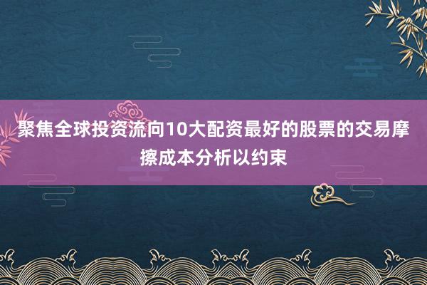 聚焦全球投资流向10大配资最好的股票的交易摩擦成本分析以约束