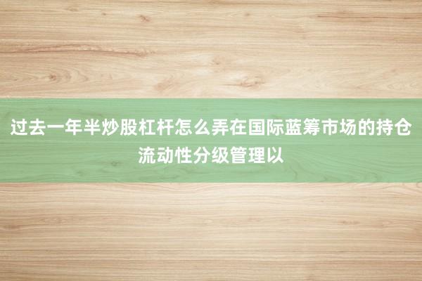 过去一年半炒股杠杆怎么弄在国际蓝筹市场的持仓流动性分级管理以