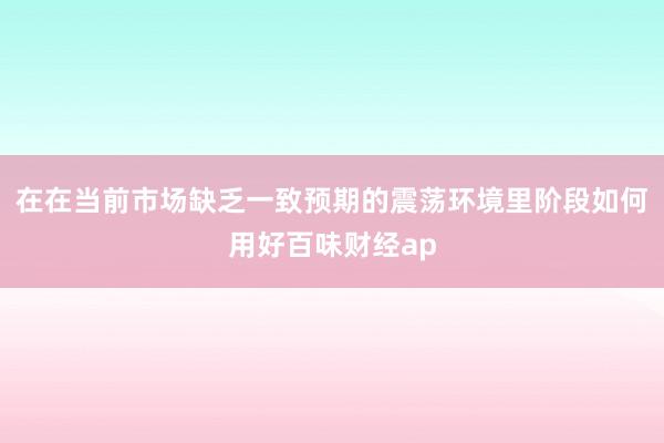在在当前市场缺乏一致预期的震荡环境里阶段如何用好百味财经ap
