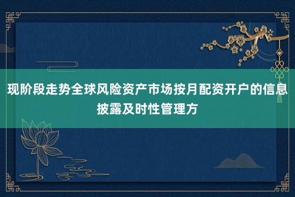 现阶段走势全球风险资产市场按月配资开户的信息披露及时性管理方