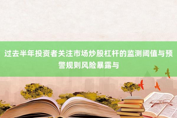 过去半年投资者关注市场炒股杠杆的监测阈值与预警规则风险暴露与