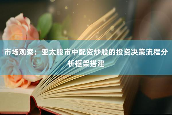 市场观察：亚太股市中配资炒股的投资决策流程分析框架搭建