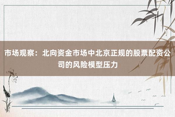 市场观察：北向资金市场中北京正规的股票配资公司的风险模型压力