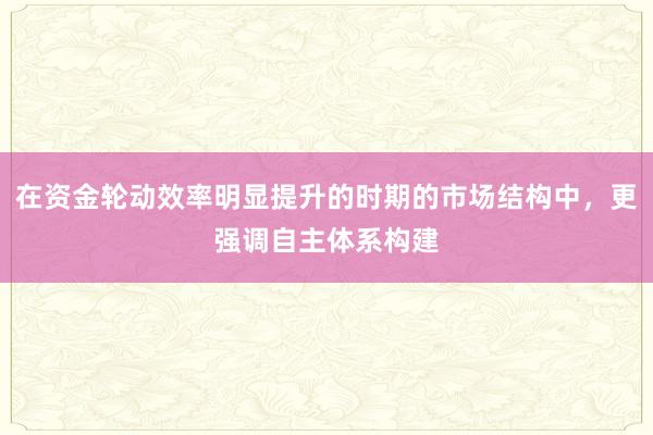 在资金轮动效率明显提升的时期的市场结构中，更强调自主体系构建