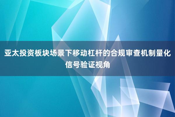 亚太投资板块场景下移动杠杆的合规审查机制量化信号验证视角
