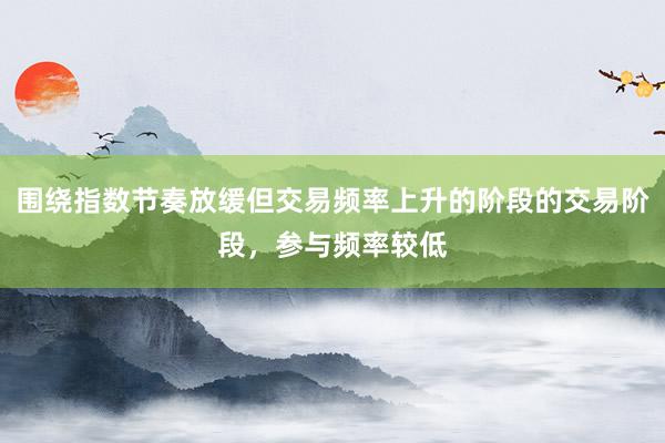 围绕指数节奏放缓但交易频率上升的阶段的交易阶段，参与频率较低