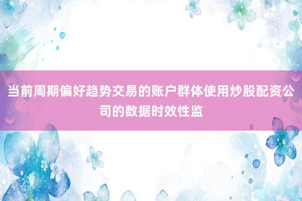 当前周期偏好趋势交易的账户群体使用炒股配资公司的数据时效性监