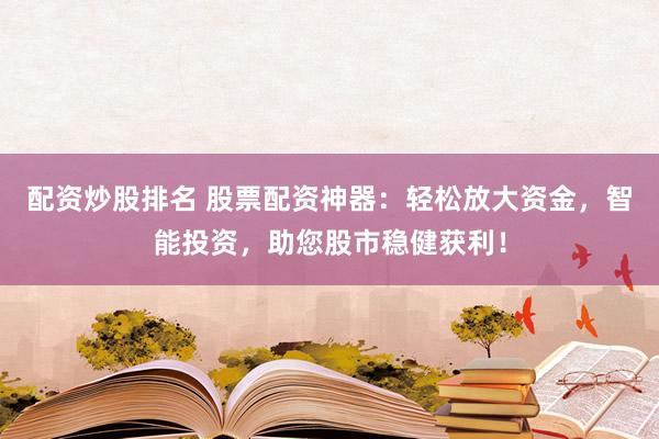 配资炒股排名 股票配资神器：轻松放大资金，智能投资，助您股市稳健获利！