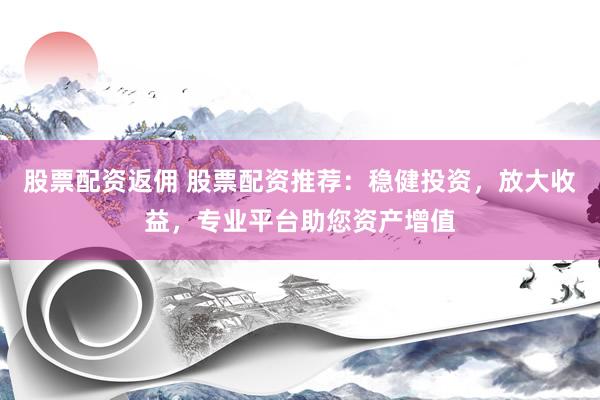 股票配资返佣 股票配资推荐：稳健投资，放大收益，专业平台助您资产增值