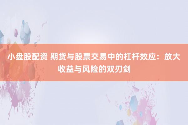 小盘股配资 期货与股票交易中的杠杆效应：放大收益与风险的双刃剑