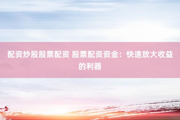 配资炒股股票配资 股票配资资金：快速放大收益的利器