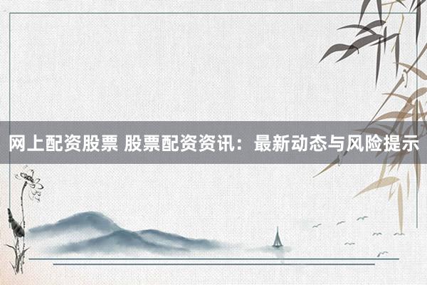 网上配资股票 股票配资资讯：最新动态与风险提示