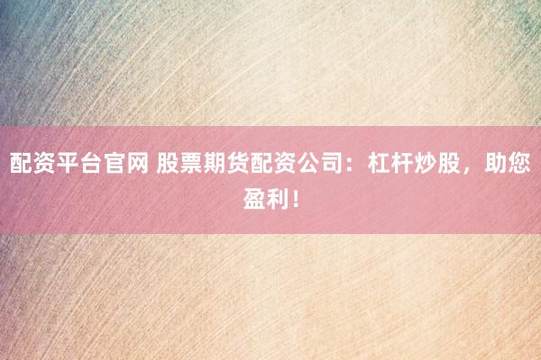 配资平台官网 股票期货配资公司：杠杆炒股，助您盈利！