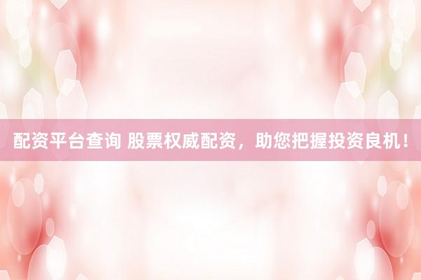 配资平台查询 股票权威配资，助您把握投资良机！