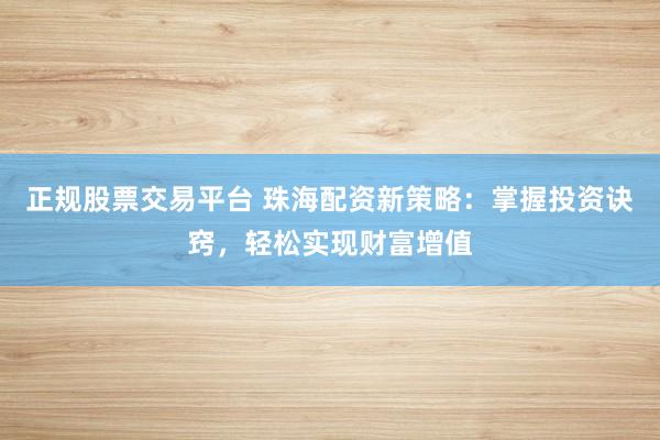 正规股票交易平台 珠海配资新策略：掌握投资诀窍，轻松实现财富增值