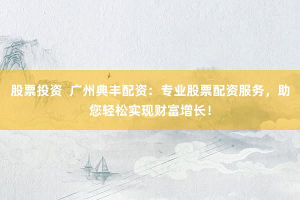 股票投资  广州典丰配资：专业股票配资服务，助您轻松实现财富增长！