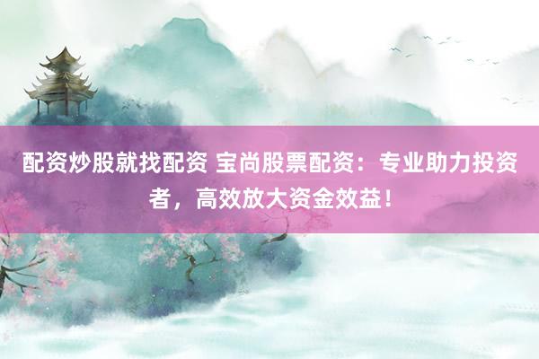 配资炒股就找配资 宝尚股票配资：专业助力投资者，高效放大资金效益！