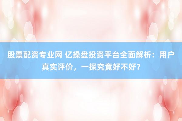 股票配资专业网 亿操盘投资平台全面解析：用户真实评价，一探究竟好不好？