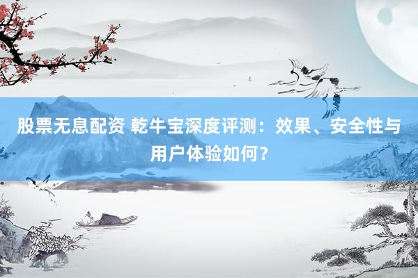 股票无息配资 乾牛宝深度评测：效果、安全性与用户体验如何？
