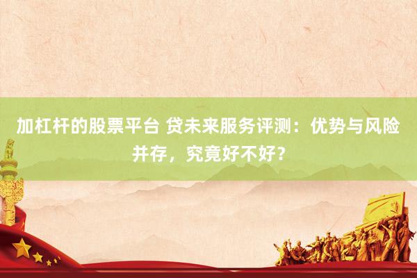 加杠杆的股票平台 贷未来服务评测：优势与风险并存，究竟好不好？