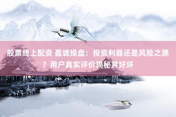 股票线上配资 盈珑操盘：投资利器还是风险之源？用户真实评价揭秘其好坏