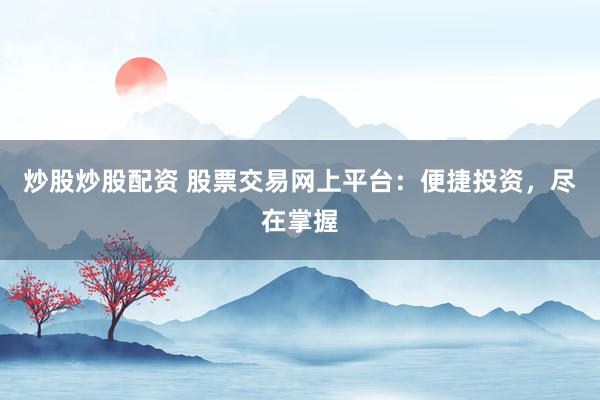 炒股炒股配资 股票交易网上平台：便捷投资，尽在掌握