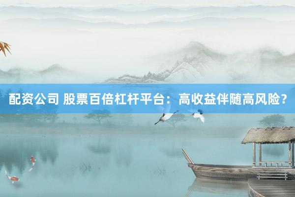 配资公司 股票百倍杠杆平台：高收益伴随高风险？