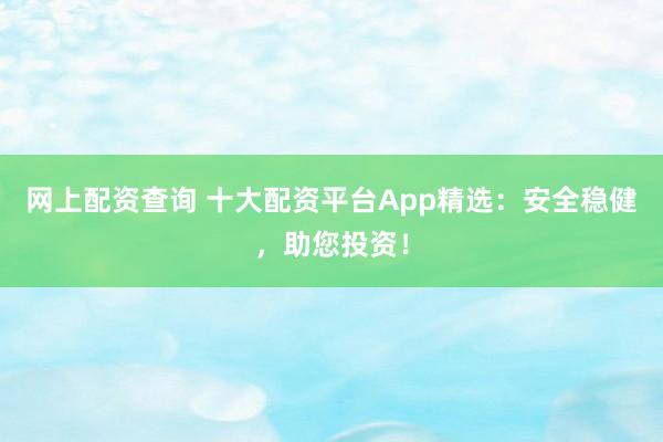 网上配资查询 十大配资平台App精选：安全稳健，助您投资！