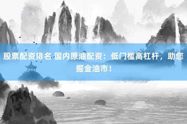 股票配资排名 国内原油配资：低门槛高杠杆，助您掘金油市！