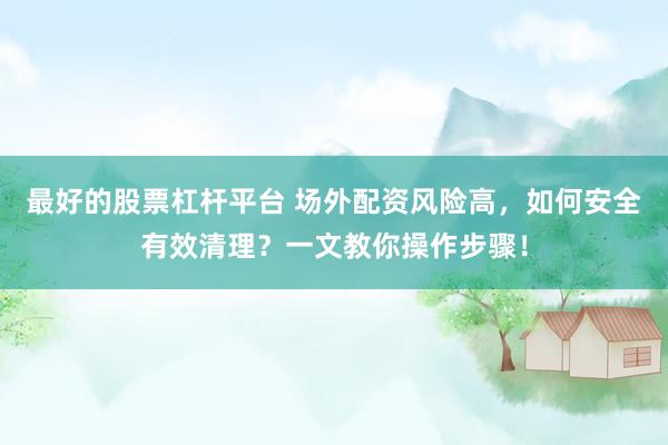最好的股票杠杆平台 场外配资风险高，如何安全有效清理？一文教你操作步骤！