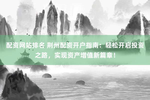 配资网站排名 荆州配资开户指南：轻松开启投资之路，实现资产增值新篇章！