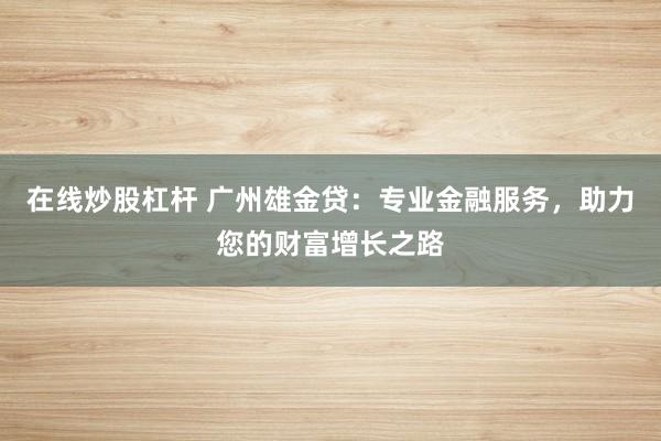 在线炒股杠杆 广州雄金贷：专业金融服务，助力您的财富增长之路