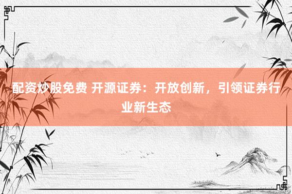 配资炒股免费 开源证券：开放创新，引领证券行业新生态