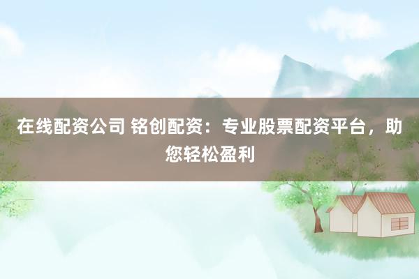 在线配资公司 铭创配资：专业股票配资平台，助您轻松盈利