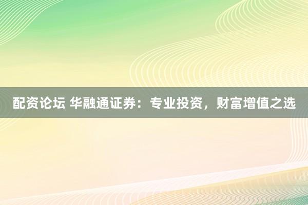 配资论坛 华融通证券:专业投资,财富增值之选