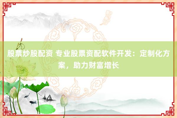 股票炒股配资 专业股票资配软件开发：定制化方案，助力财富增长